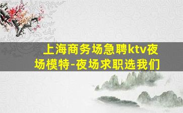 上海商务场急聘ktv夜场模特-夜场求职选我们