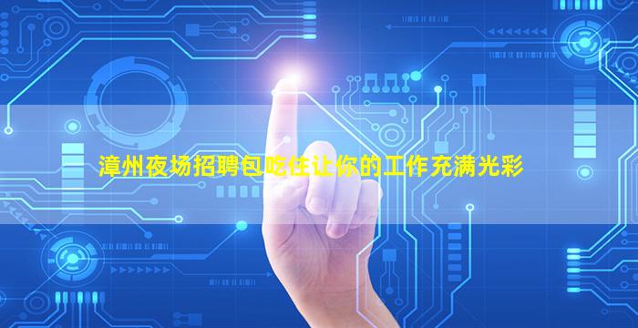 漳州夜场招聘包吃住让你的工作充满光彩